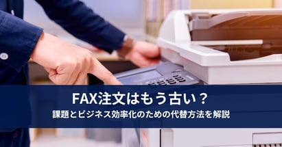 FAX注文はもう古い？課題とビジネス効率化のための代替方法を解説