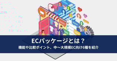 ECパッケージとは？機能や比較ポイント、中～大規模EC向け6種を紹介