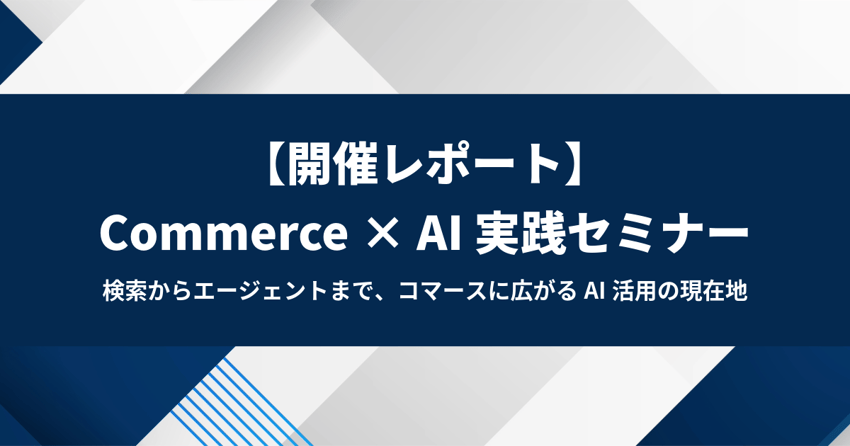 【開催レポート】Commerce × AI 実践セミナー ― 検索からエージェントまで、コマースに広がるAI活用の現在地