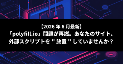 【2026年6月最新】「polyfill.io」問題が再燃。あなたのサイト、外部スクリプトを